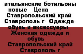 итальянские ботильоны новые › Цена ­ 13 000 - Ставропольский край, Ставрополь г. Одежда, обувь и аксессуары » Женская одежда и обувь   . Ставропольский край,Ставрополь г.